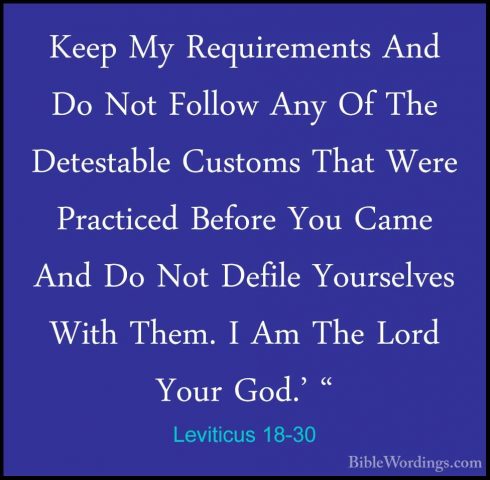 Leviticus 18-30 - Keep My Requirements And Do Not Follow Any Of TKeep My Requirements And Do Not Follow Any Of The Detestable Customs That Were Practiced Before You Came And Do Not Defile Yourselves With Them. I Am The Lord Your God.' "
