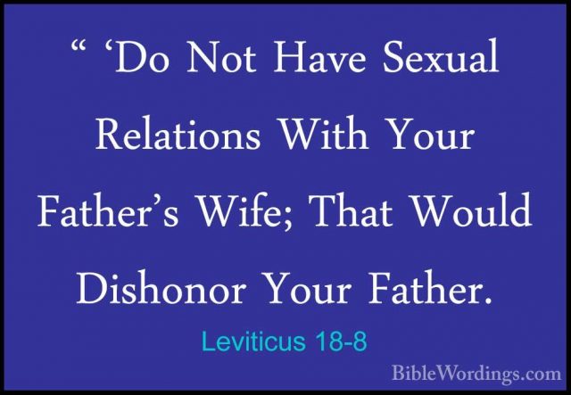 Leviticus 18-8 - " 'Do Not Have Sexual Relations With Your Father" 'Do Not Have Sexual Relations With Your Father's Wife; That Would Dishonor Your Father. 