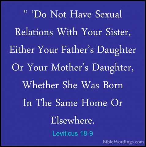 Leviticus 18-9 - " 'Do Not Have Sexual Relations With Your Sister" 'Do Not Have Sexual Relations With Your Sister, Either Your Father's Daughter Or Your Mother's Daughter, Whether She Was Born In The Same Home Or Elsewhere. 
