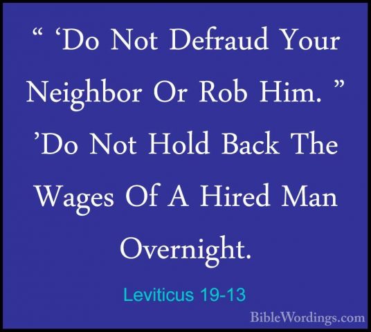 Leviticus 19-13 - " 'Do Not Defraud Your Neighbor Or Rob Him. " '" 'Do Not Defraud Your Neighbor Or Rob Him. " 'Do Not Hold Back The Wages Of A Hired Man Overnight. 