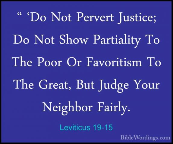Leviticus 19-15 - " 'Do Not Pervert Justice; Do Not Show Partiali" 'Do Not Pervert Justice; Do Not Show Partiality To The Poor Or Favoritism To The Great, But Judge Your Neighbor Fairly. 