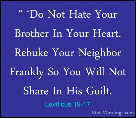 Leviticus 19-17 - " 'Do Not Hate Your Brother In Your Heart. Rebu" 'Do Not Hate Your Brother In Your Heart. Rebuke Your Neighbor Frankly So You Will Not Share In His Guilt. 
