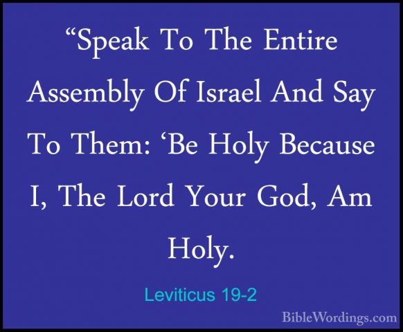Leviticus 19-2 - "Speak To The Entire Assembly Of Israel And Say"Speak To The Entire Assembly Of Israel And Say To Them: 'Be Holy Because I, The Lord Your God, Am Holy. 