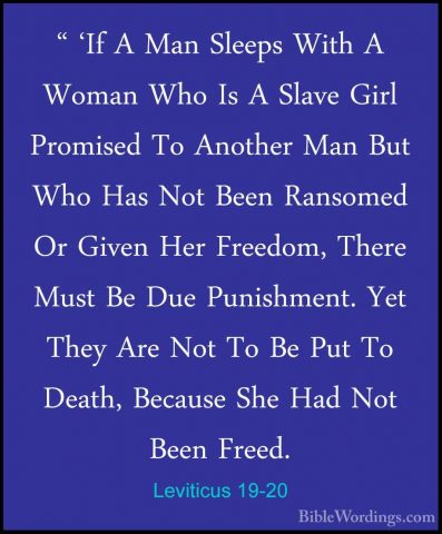 Leviticus 19-20 - " 'If A Man Sleeps With A Woman Who Is A Slave" 'If A Man Sleeps With A Woman Who Is A Slave Girl Promised To Another Man But Who Has Not Been Ransomed Or Given Her Freedom, There Must Be Due Punishment. Yet They Are Not To Be Put To Death, Because She Had Not Been Freed. 