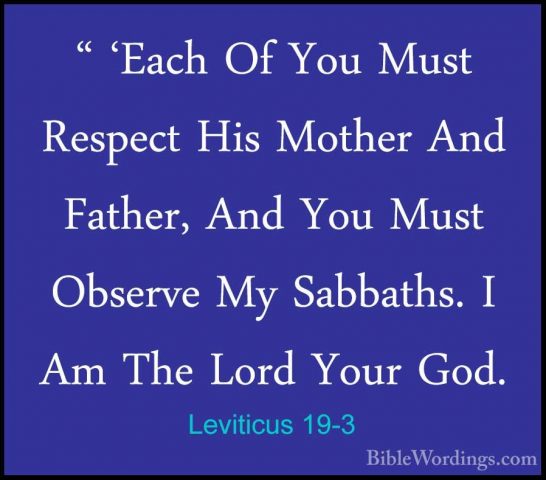 Leviticus 19-3 - " 'Each Of You Must Respect His Mother And Fathe" 'Each Of You Must Respect His Mother And Father, And You Must Observe My Sabbaths. I Am The Lord Your God. 