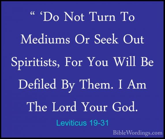 Leviticus 19-31 - " 'Do Not Turn To Mediums Or Seek Out Spiritist" 'Do Not Turn To Mediums Or Seek Out Spiritists, For You Will Be Defiled By Them. I Am The Lord Your God. 