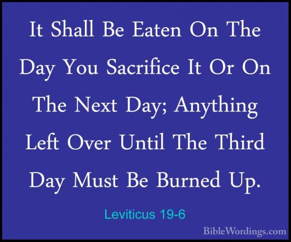 Leviticus 19-6 - It Shall Be Eaten On The Day You Sacrifice It OrIt Shall Be Eaten On The Day You Sacrifice It Or On The Next Day; Anything Left Over Until The Third Day Must Be Burned Up. 