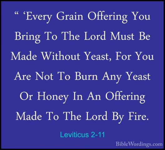 Leviticus 2-11 - " 'Every Grain Offering You Bring To The Lord Mu" 'Every Grain Offering You Bring To The Lord Must Be Made Without Yeast, For You Are Not To Burn Any Yeast Or Honey In An Offering Made To The Lord By Fire. 