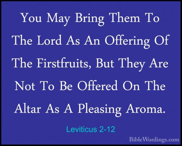 Leviticus 2-12 - You May Bring Them To The Lord As An Offering OfYou May Bring Them To The Lord As An Offering Of The Firstfruits, But They Are Not To Be Offered On The Altar As A Pleasing Aroma. 