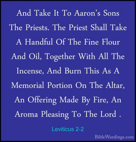 Leviticus 2-2 - And Take It To Aaron's Sons The Priests. The PrieAnd Take It To Aaron's Sons The Priests. The Priest Shall Take A Handful Of The Fine Flour And Oil, Together With All The Incense, And Burn This As A Memorial Portion On The Altar, An Offering Made By Fire, An Aroma Pleasing To The Lord . 