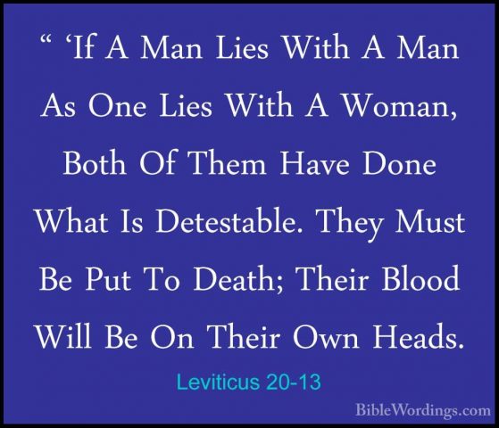 Leviticus 20-13 - " 'If A Man Lies With A Man As One Lies With A" 'If A Man Lies With A Man As One Lies With A Woman, Both Of Them Have Done What Is Detestable. They Must Be Put To Death; Their Blood Will Be On Their Own Heads. 