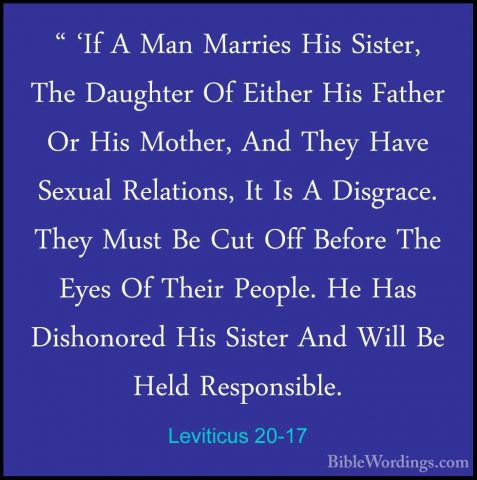 Leviticus 20-17 - " 'If A Man Marries His Sister, The Daughter Of" 'If A Man Marries His Sister, The Daughter Of Either His Father Or His Mother, And They Have Sexual Relations, It Is A Disgrace. They Must Be Cut Off Before The Eyes Of Their People. He Has Dishonored His Sister And Will Be Held Responsible. 