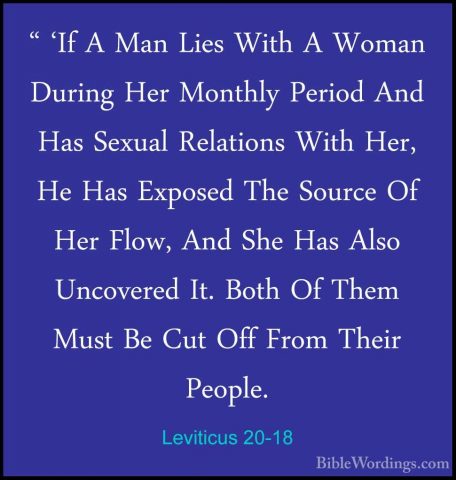 Leviticus 20-18 - " 'If A Man Lies With A Woman During Her Monthl" 'If A Man Lies With A Woman During Her Monthly Period And Has Sexual Relations With Her, He Has Exposed The Source Of Her Flow, And She Has Also Uncovered It. Both Of Them Must Be Cut Off From Their People. 