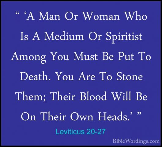 Leviticus 20-27 - " 'A Man Or Woman Who Is A Medium Or Spiritist" 'A Man Or Woman Who Is A Medium Or Spiritist Among You Must Be Put To Death. You Are To Stone Them; Their Blood Will Be On Their Own Heads.' "
