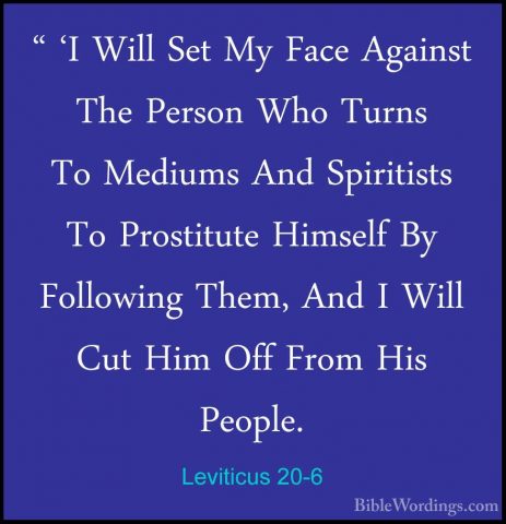 Leviticus 20-6 - " 'I Will Set My Face Against The Person Who Tur" 'I Will Set My Face Against The Person Who Turns To Mediums And Spiritists To Prostitute Himself By Following Them, And I Will Cut Him Off From His People. 