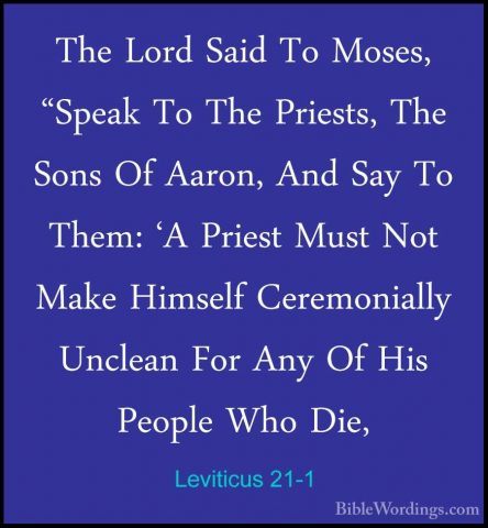 Leviticus 21-1 - The Lord Said To Moses, "Speak To The Priests, TThe Lord Said To Moses, "Speak To The Priests, The Sons Of Aaron, And Say To Them: 'A Priest Must Not Make Himself Ceremonially Unclean For Any Of His People Who Die, 