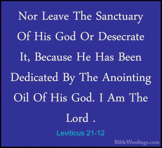 Leviticus 21-12 - Nor Leave The Sanctuary Of His God Or DesecrateNor Leave The Sanctuary Of His God Or Desecrate It, Because He Has Been Dedicated By The Anointing Oil Of His God. I Am The Lord . 