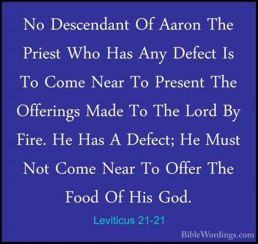 Leviticus 21-21 - No Descendant Of Aaron The Priest Who Has Any DNo Descendant Of Aaron The Priest Who Has Any Defect Is To Come Near To Present The Offerings Made To The Lord By Fire. He Has A Defect; He Must Not Come Near To Offer The Food Of His God. 