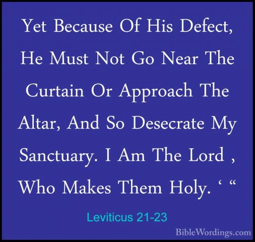 Leviticus 21-23 - Yet Because Of His Defect, He Must Not Go NearYet Because Of His Defect, He Must Not Go Near The Curtain Or Approach The Altar, And So Desecrate My Sanctuary. I Am The Lord , Who Makes Them Holy. ' " 
