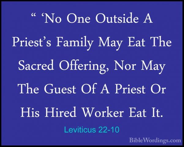 Leviticus 22-10 - " 'No One Outside A Priest's Family May Eat The" 'No One Outside A Priest's Family May Eat The Sacred Offering, Nor May The Guest Of A Priest Or His Hired Worker Eat It. 