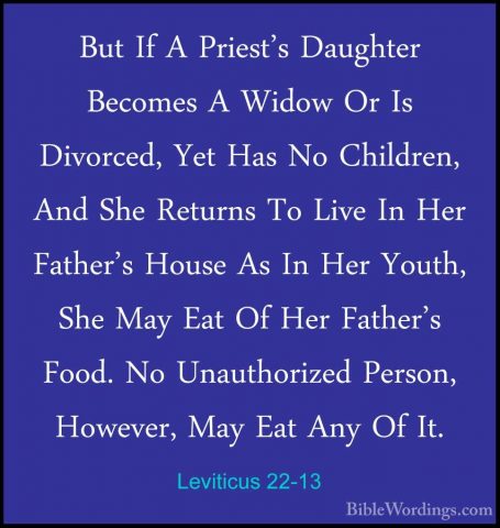 Leviticus 22-13 - But If A Priest's Daughter Becomes A Widow Or IBut If A Priest's Daughter Becomes A Widow Or Is Divorced, Yet Has No Children, And She Returns To Live In Her Father's House As In Her Youth, She May Eat Of Her Father's Food. No Unauthorized Person, However, May Eat Any Of It. 