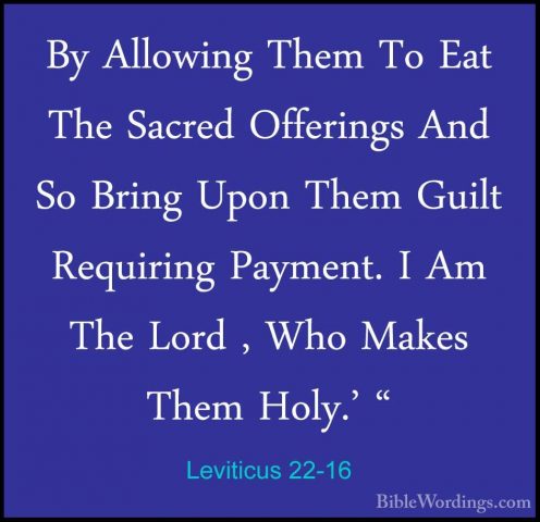 Leviticus 22-16 - By Allowing Them To Eat The Sacred Offerings AnBy Allowing Them To Eat The Sacred Offerings And So Bring Upon Them Guilt Requiring Payment. I Am The Lord , Who Makes Them Holy.' " 