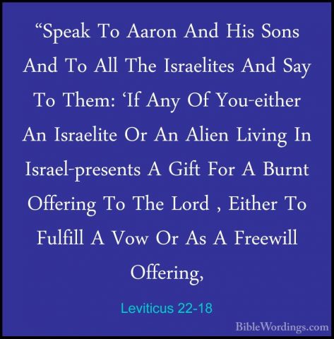 Leviticus 22-18 - "Speak To Aaron And His Sons And To All The Isr"Speak To Aaron And His Sons And To All The Israelites And Say To Them: 'If Any Of You-either An Israelite Or An Alien Living In Israel-presents A Gift For A Burnt Offering To The Lord , Either To Fulfill A Vow Or As A Freewill Offering, 