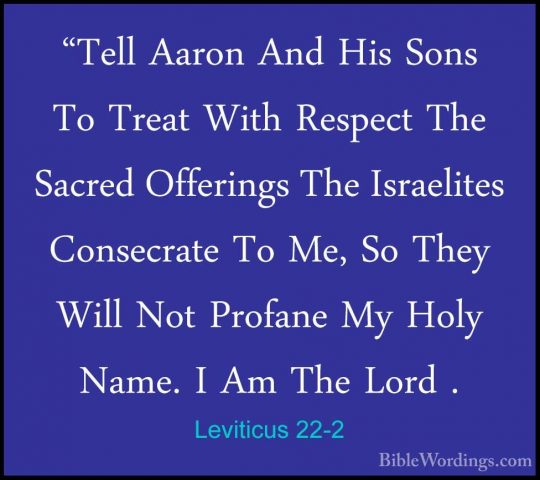 Leviticus 22-2 - "Tell Aaron And His Sons To Treat With Respect T"Tell Aaron And His Sons To Treat With Respect The Sacred Offerings The Israelites Consecrate To Me, So They Will Not Profane My Holy Name. I Am The Lord . 