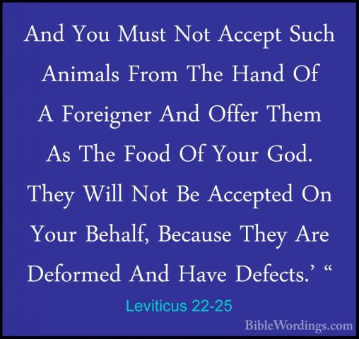 Leviticus 22-25 - And You Must Not Accept Such Animals From The HAnd You Must Not Accept Such Animals From The Hand Of A Foreigner And Offer Them As The Food Of Your God. They Will Not Be Accepted On Your Behalf, Because They Are Deformed And Have Defects.' " 