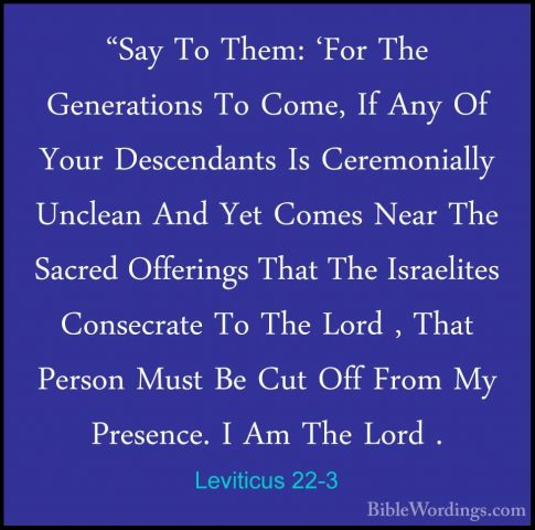 Leviticus 22-3 - "Say To Them: 'For The Generations To Come, If A"Say To Them: 'For The Generations To Come, If Any Of Your Descendants Is Ceremonially Unclean And Yet Comes Near The Sacred Offerings That The Israelites Consecrate To The Lord , That Person Must Be Cut Off From My Presence. I Am The Lord . 