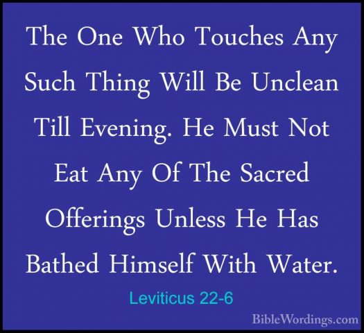 Leviticus 22-6 - The One Who Touches Any Such Thing Will Be UncleThe One Who Touches Any Such Thing Will Be Unclean Till Evening. He Must Not Eat Any Of The Sacred Offerings Unless He Has Bathed Himself With Water. 