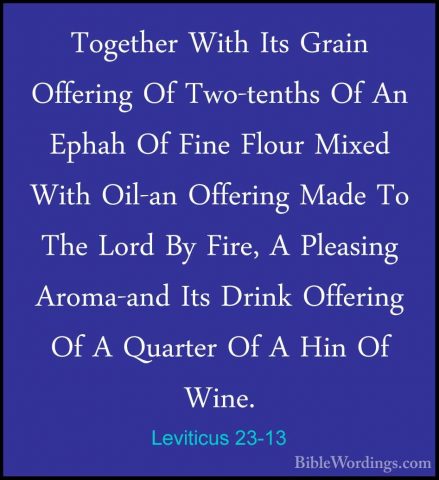 Leviticus 23-13 - Together With Its Grain Offering Of Two-tenthsTogether With Its Grain Offering Of Two-tenths Of An Ephah Of Fine Flour Mixed With Oil-an Offering Made To The Lord By Fire, A Pleasing Aroma-and Its Drink Offering Of A Quarter Of A Hin Of Wine. 