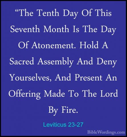 Leviticus 23-27 - "The Tenth Day Of This Seventh Month Is The Day"The Tenth Day Of This Seventh Month Is The Day Of Atonement. Hold A Sacred Assembly And Deny Yourselves, And Present An Offering Made To The Lord By Fire. 