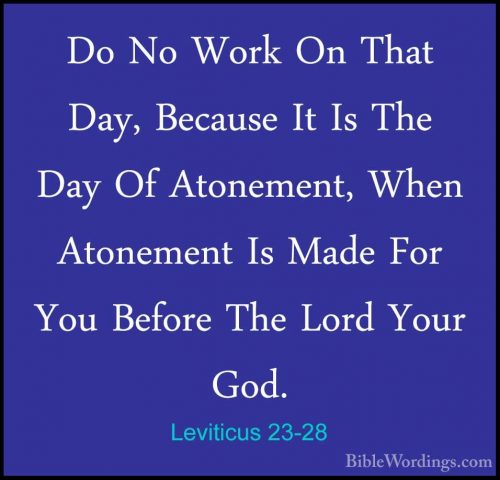 Leviticus 23-28 - Do No Work On That Day, Because It Is The Day ODo No Work On That Day, Because It Is The Day Of Atonement, When Atonement Is Made For You Before The Lord Your God. 