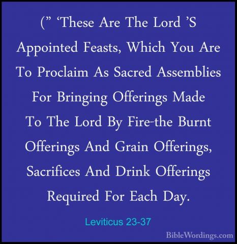 Leviticus 23-37 - (" 'These Are The Lord 'S Appointed Feasts, Whi(" 'These Are The Lord 'S Appointed Feasts, Which You Are To Proclaim As Sacred Assemblies For Bringing Offerings Made To The Lord By Fire-the Burnt Offerings And Grain Offerings, Sacrifices And Drink Offerings Required For Each Day. 
