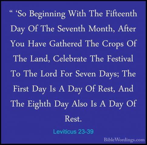 Leviticus 23-39 - " 'So Beginning With The Fifteenth Day Of The S" 'So Beginning With The Fifteenth Day Of The Seventh Month, After You Have Gathered The Crops Of The Land, Celebrate The Festival To The Lord For Seven Days; The First Day Is A Day Of Rest, And The Eighth Day Also Is A Day Of Rest. 