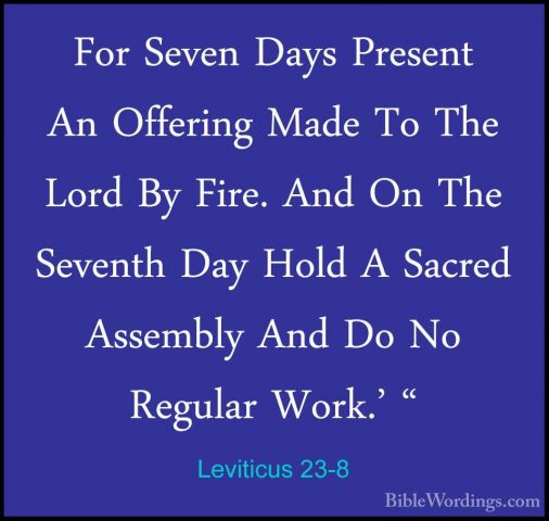 Leviticus 23-8 - For Seven Days Present An Offering Made To The LFor Seven Days Present An Offering Made To The Lord By Fire. And On The Seventh Day Hold A Sacred Assembly And Do No Regular Work.' " 