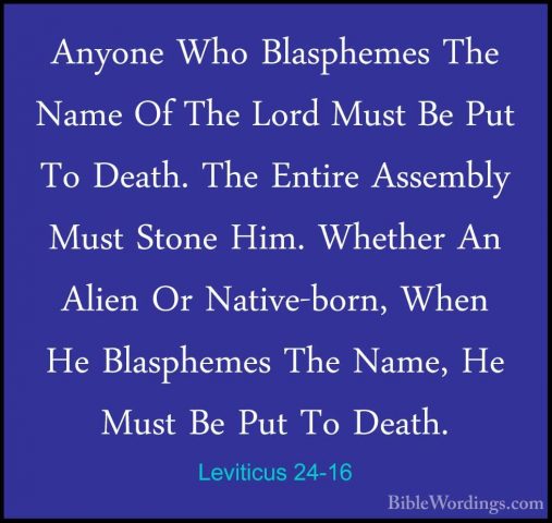 Leviticus 24-16 - Anyone Who Blasphemes The Name Of The Lord MustAnyone Who Blasphemes The Name Of The Lord Must Be Put To Death. The Entire Assembly Must Stone Him. Whether An Alien Or Native-born, When He Blasphemes The Name, He Must Be Put To Death. 