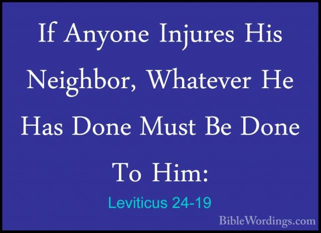 Leviticus 24-19 - If Anyone Injures His Neighbor, Whatever He HasIf Anyone Injures His Neighbor, Whatever He Has Done Must Be Done To Him: 