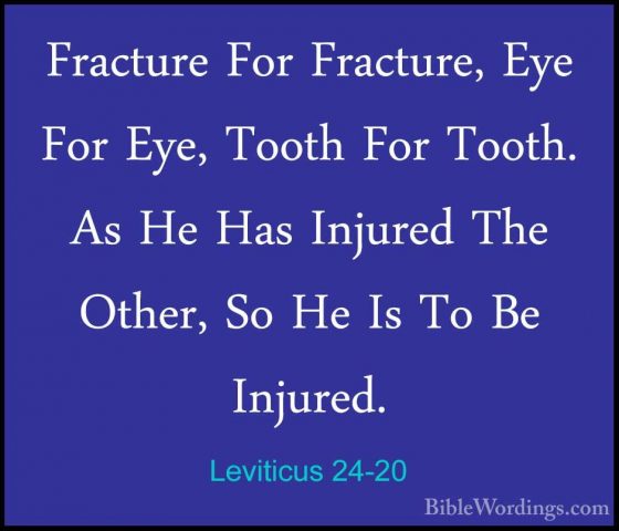 Leviticus 24-20 - Fracture For Fracture, Eye For Eye, Tooth For TFracture For Fracture, Eye For Eye, Tooth For Tooth. As He Has Injured The Other, So He Is To Be Injured. 