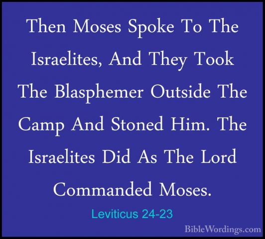 Leviticus 24-23 - Then Moses Spoke To The Israelites, And They ToThen Moses Spoke To The Israelites, And They Took The Blasphemer Outside The Camp And Stoned Him. The Israelites Did As The Lord Commanded Moses.