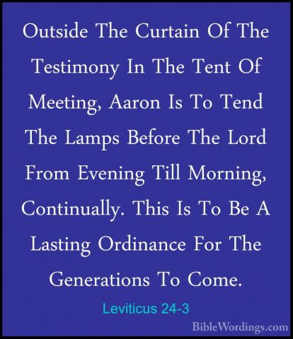 Leviticus 24-3 - Outside The Curtain Of The Testimony In The TentOutside The Curtain Of The Testimony In The Tent Of Meeting, Aaron Is To Tend The Lamps Before The Lord From Evening Till Morning, Continually. This Is To Be A Lasting Ordinance For The Generations To Come. 