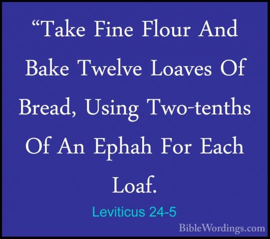 Leviticus 24-5 - "Take Fine Flour And Bake Twelve Loaves Of Bread"Take Fine Flour And Bake Twelve Loaves Of Bread, Using Two-tenths Of An Ephah For Each Loaf. 