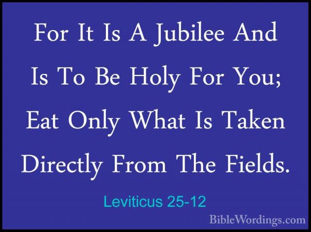 Leviticus 25-12 - For It Is A Jubilee And Is To Be Holy For You;For It Is A Jubilee And Is To Be Holy For You; Eat Only What Is Taken Directly From The Fields. 