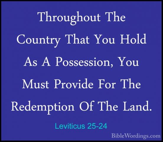Leviticus 25-24 - Throughout The Country That You Hold As A PosseThroughout The Country That You Hold As A Possession, You Must Provide For The Redemption Of The Land. 