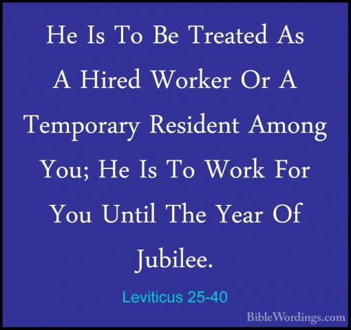 Leviticus 25-40 - He Is To Be Treated As A Hired Worker Or A TempHe Is To Be Treated As A Hired Worker Or A Temporary Resident Among You; He Is To Work For You Until The Year Of Jubilee. 