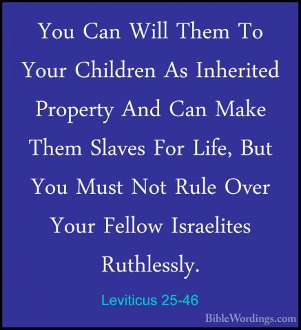 Leviticus 25-46 - You Can Will Them To Your Children As InheritedYou Can Will Them To Your Children As Inherited Property And Can Make Them Slaves For Life, But You Must Not Rule Over Your Fellow Israelites Ruthlessly. 
