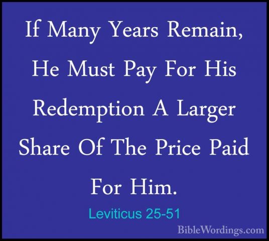 Leviticus 25-51 - If Many Years Remain, He Must Pay For His RedemIf Many Years Remain, He Must Pay For His Redemption A Larger Share Of The Price Paid For Him. 
