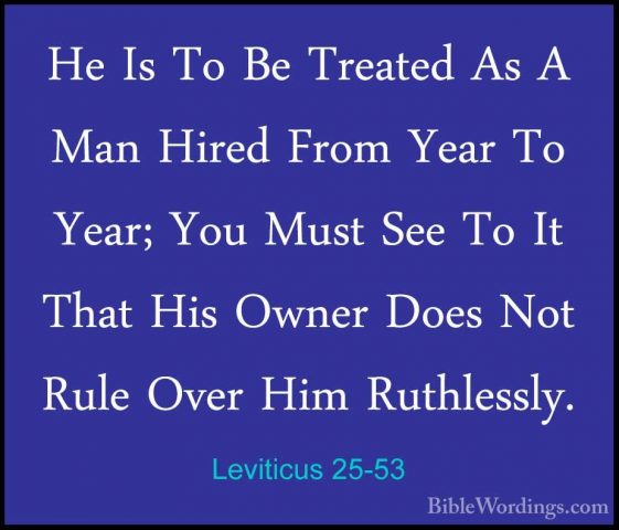 Leviticus 25-53 - He Is To Be Treated As A Man Hired From Year ToHe Is To Be Treated As A Man Hired From Year To Year; You Must See To It That His Owner Does Not Rule Over Him Ruthlessly. 