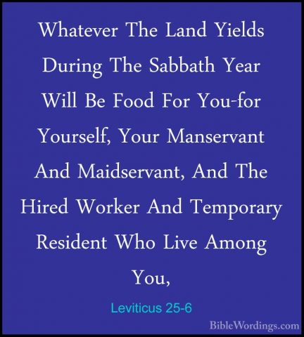Leviticus 25-6 - Whatever The Land Yields During The Sabbath YearWhatever The Land Yields During The Sabbath Year Will Be Food For You-for Yourself, Your Manservant And Maidservant, And The Hired Worker And Temporary Resident Who Live Among You, 